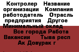 Контролер › Название организации ­ Компания-работодатель › Отрасль предприятия ­ Другое › Минимальный оклад ­ 8 000 - Все города Работа » Вакансии   . Тыва респ.,Ак-Довурак г.